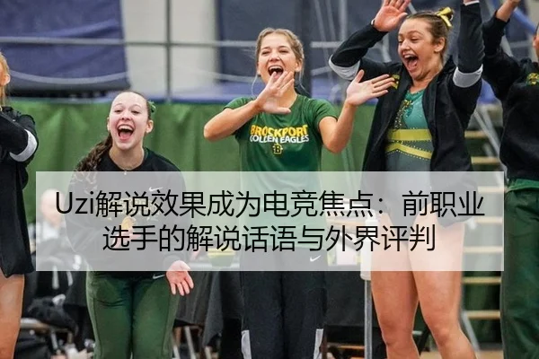 Uzi解说效果成为电竞焦点：前职业选手的解说话语与外界评判